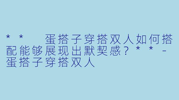 ** 蛋搭子穿搭双人如何搭配能够展现出默契感?**