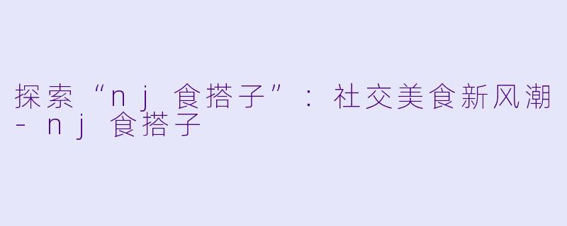 探索“nj食搭子”:社交美食新风潮