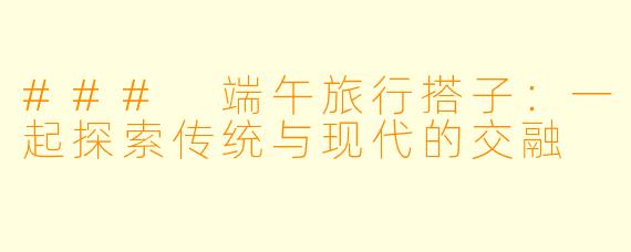 ### 端午旅行搭子:一起探索传统与现代的交融