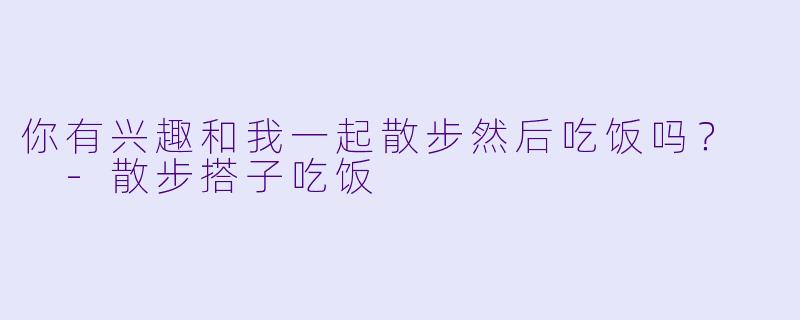 你有兴趣和我一起散步然后吃饭吗？  