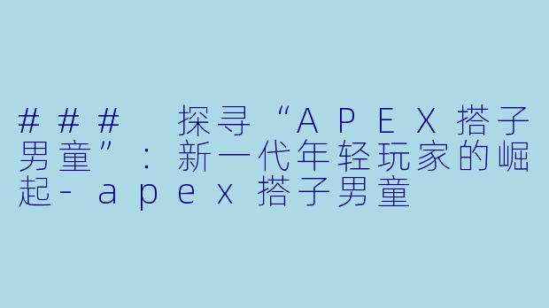 ### 探寻“APEX搭子男童”：新一代年轻玩家的崛起-apex搭子男童