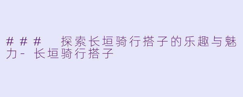 ### 探索长垣骑行搭子的乐趣与魅力-长垣骑行搭子