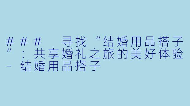 ### 寻找“结婚用品搭子”:共享婚礼之旅的美好体验