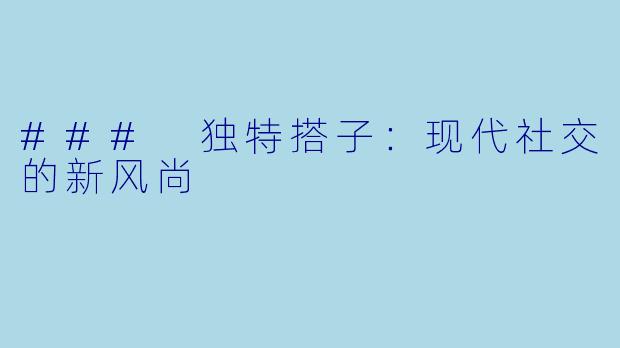 ### 独特搭子：现代社交的新风尚