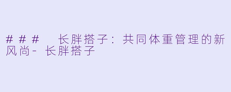 ### 长胖搭子：共同体重管理的新风尚-长胖搭子