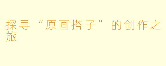 探寻“原画搭子”的创作之旅