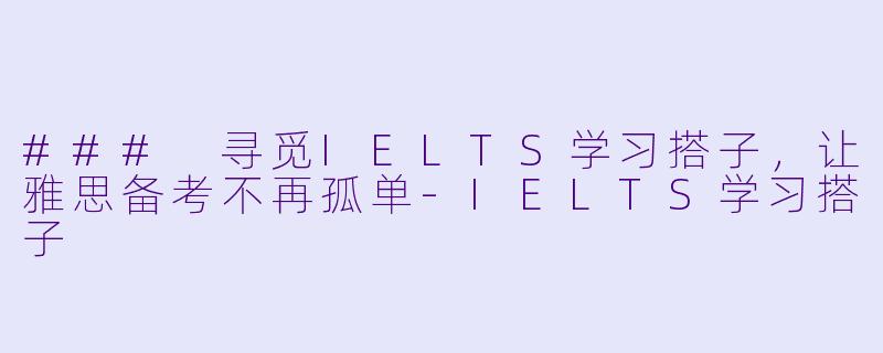 ### 寻觅IELTS学习搭子,让雅思备考不再孤单