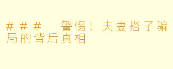 ### 警惕！夫妻搭子骗局的背后真相