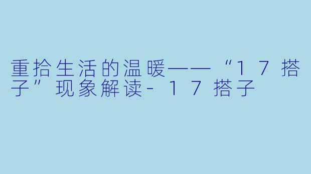 重拾生活的温暖——“17搭子”现象解读-17搭子