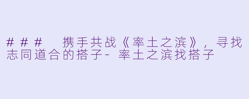 ### 携手共战《率土之滨》，寻找志同道合的搭子-率土之滨找搭子
