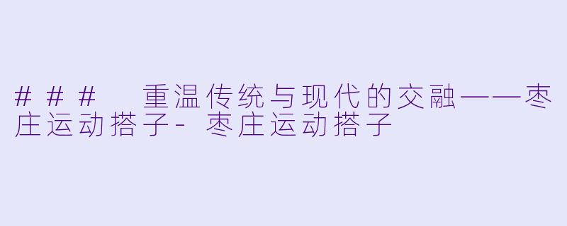 ### 重温传统与现代的交融——枣庄运动搭子-枣庄运动搭子