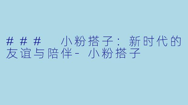### 小粉搭子：新时代的友谊与陪伴-小粉搭子