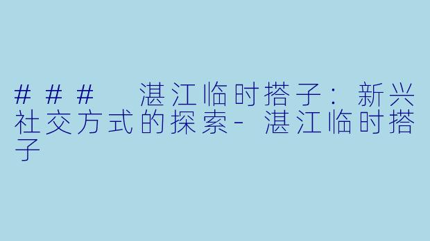 ### 湛江临时搭子：新兴社交方式的探索-湛江临时搭子