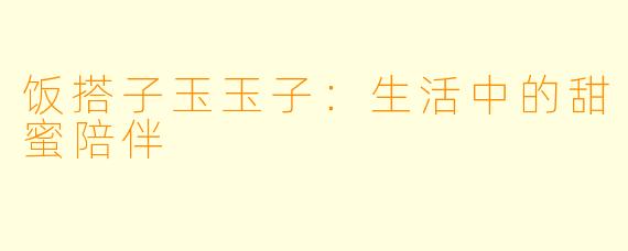 饭搭子玉玉子：生活中的甜蜜陪伴