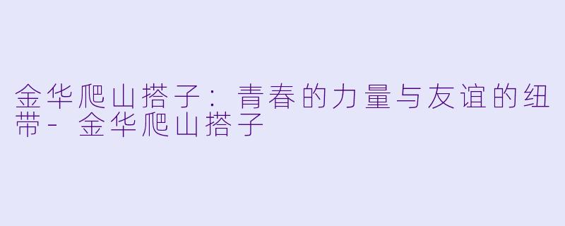 金华爬山搭子：青春的力量与友谊的纽带-金华爬山搭子