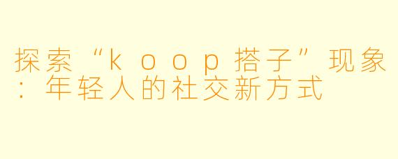 探索“koop搭子”现象：年轻人的社交新方式