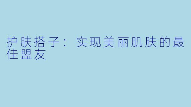 护肤搭子：实现美丽肌肤的最佳盟友