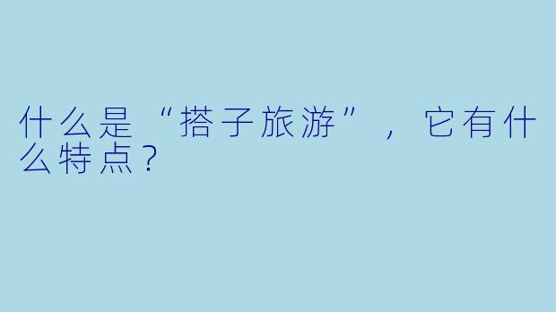什么是“搭子旅游”,它有什么特点?