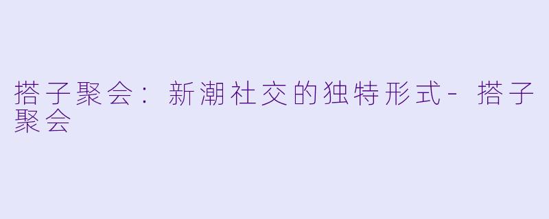 搭子聚会:新潮社交的独特形式