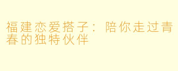 福建恋爱搭子：陪你走过青春的独特伙伴
