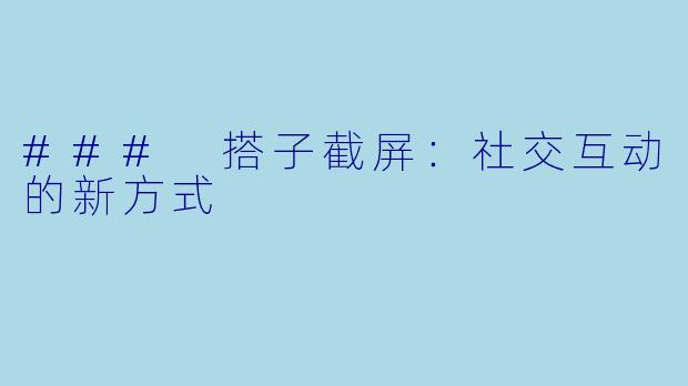 ### 搭子截屏:社交互动的新方式