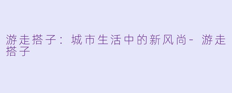 游走搭子:城市生活中的新风尚
