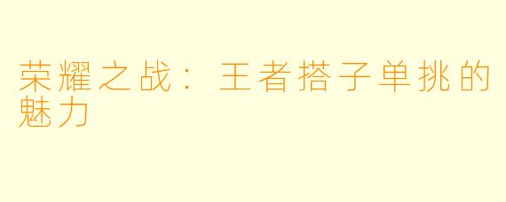 荣耀之战：王者搭子单挑的魅力