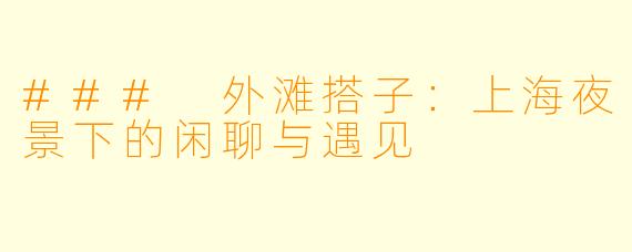 ### 外滩搭子：上海夜景下的闲聊与遇见