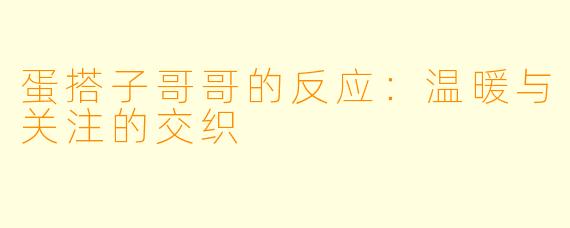 蛋搭子哥哥的反应：温暖与关注的交织