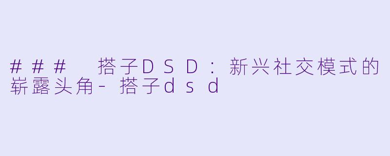 ### 搭子DSD:新兴社交模式的崭露头角