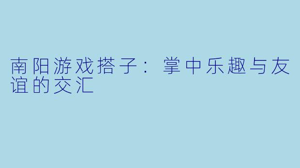 南阳游戏搭子：掌中乐趣与友谊的交汇