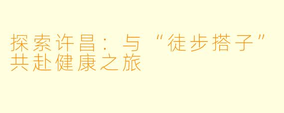 探索许昌:与“徒步搭子”共赴健康之旅