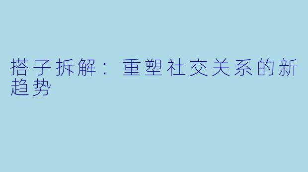 搭子拆解：重塑社交关系的新趋势