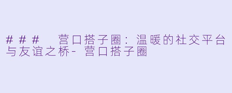 ### 营口搭子圈：温暖的社交平台与友谊之桥-营口搭子圈