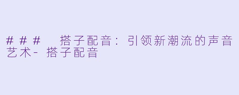 ### 搭子配音:引领新潮流的声音艺术