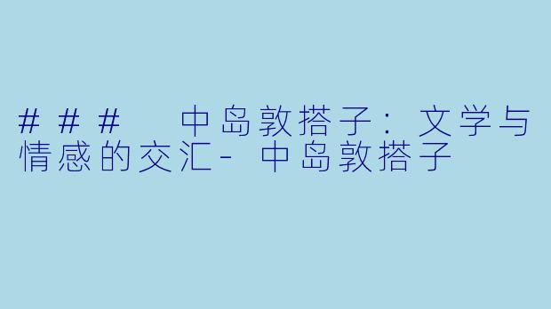 ### 中岛敦搭子：文学与情感的交汇-中岛敦搭子