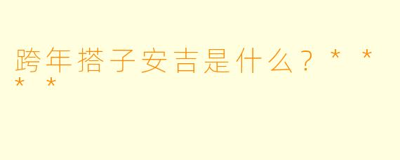 跨年搭子安吉是什么？****