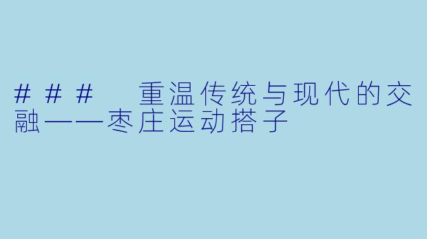 ### 重温传统与现代的交融——枣庄运动搭子