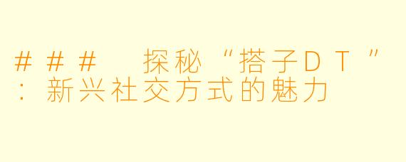 ### 探秘“搭子DT”：新兴社交方式的魅力