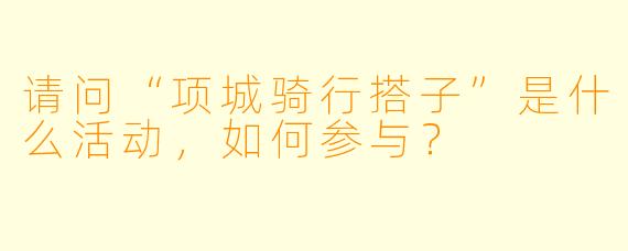 请问“项城骑行搭子”是什么活动,如何参与?
