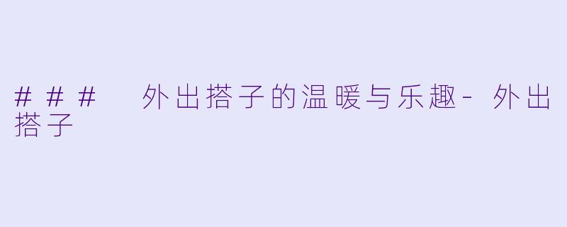 ### 外出搭子的温暖与乐趣