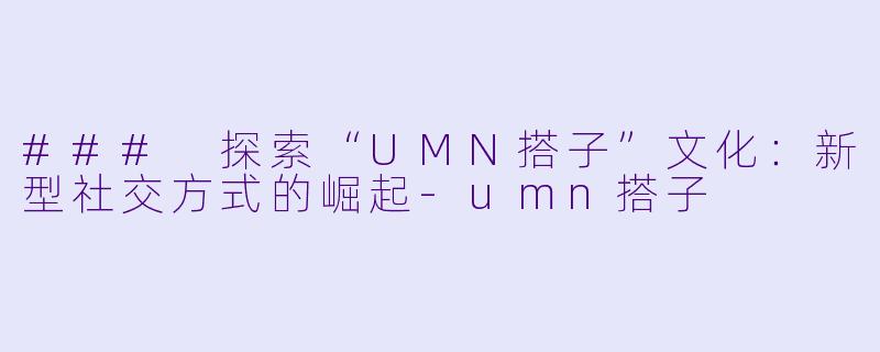 ### 探索“UMN搭子”文化：新型社交方式的崛起-umn搭子