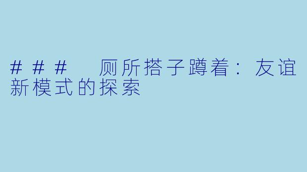 ### 厕所搭子蹲着：友谊新模式的探索