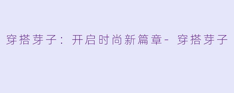 穿搭芽子：开启时尚新篇章-穿搭芽子