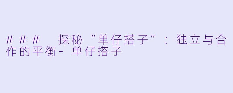 ### 探秘“单仔搭子”：独立与合作的平衡-单仔搭子