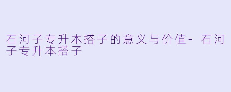 石河子专升本搭子的意义与价值-石河子专升本搭子