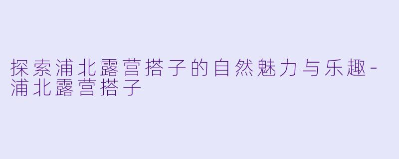 探索浦北露营搭子的自然魅力与乐趣