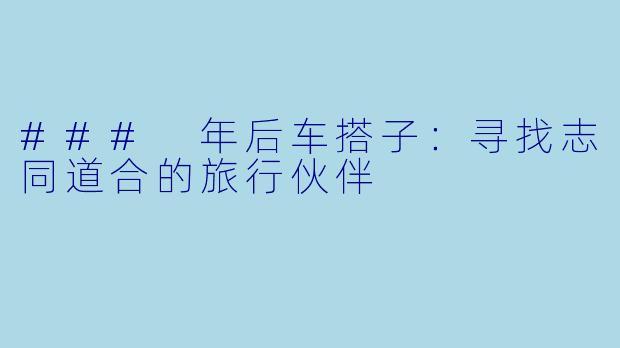 ### 年后车搭子：寻找志同道合的旅行伙伴