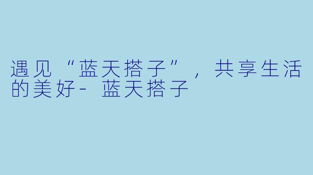 遇见“蓝天搭子”，共享生活的美好