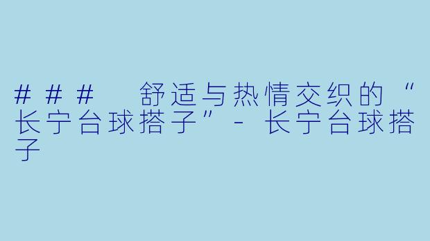 ### 舒适与热情交织的“长宁台球搭子”-长宁台球搭子